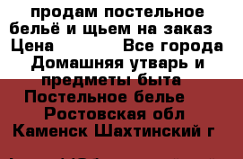 продам постельное бельё и щьем на заказ › Цена ­ 1 700 - Все города Домашняя утварь и предметы быта » Постельное белье   . Ростовская обл.,Каменск-Шахтинский г.